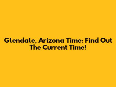 Glendale, Arizona Time: Find Out The Current Time!