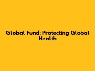 Global Fund: Protecting Global Health