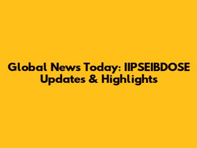 Global News Today: IIPSEIBDOSE Updates & Highlights