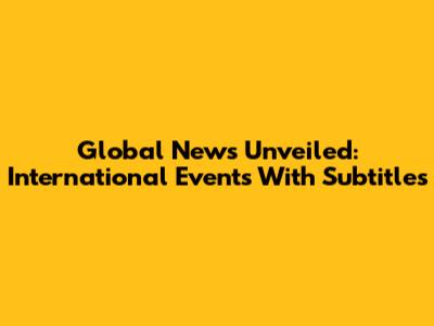 Global News Unveiled: International Events With Subtitles