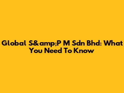 Global S&amp;P M Sdn Bhd: What You Need To Know