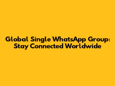 Global Single WhatsApp Group: Stay Connected Worldwide