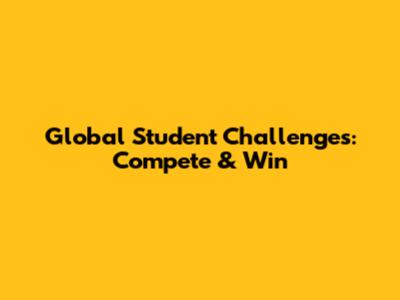 Global Student Challenges: Compete & Win