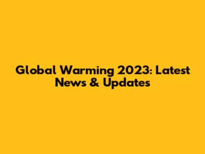 Global Warming 2023: Latest News & Updates