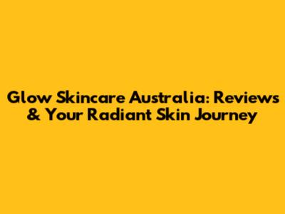 Glow Skincare Australia: Reviews & Your Radiant Skin Journey