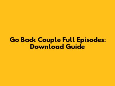 Go Back Couple Full Episodes: Download Guide