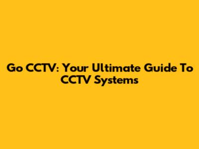 Go CCTV: Your Ultimate Guide To CCTV Systems