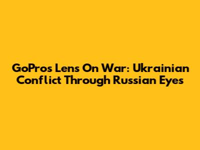 GoPro's Lens On War: Ukrainian Conflict Through Russian Eyes