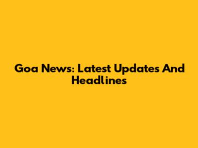 Goa News: Latest Updates And Headlines