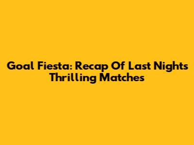 Goal Fiesta: Recap Of Last Night's Thrilling Matches