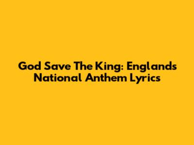 God Save The King: England's National Anthem Lyrics