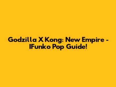 Godzilla X Kong: New Empire - IFunko Pop Guide!
