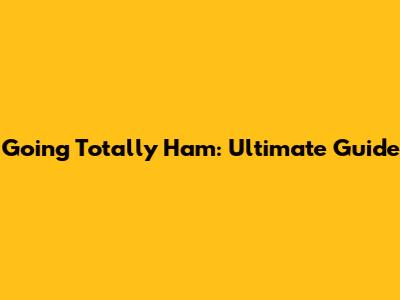 Going Totally Ham: Ultimate Guide