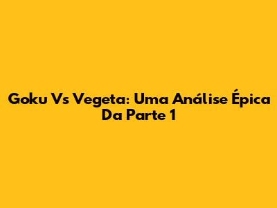 Goku Vs Vegeta: Uma Análise Épica Da Parte 1