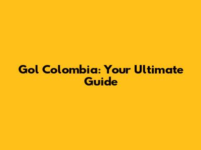 Gol Colombia: Your Ultimate Guide