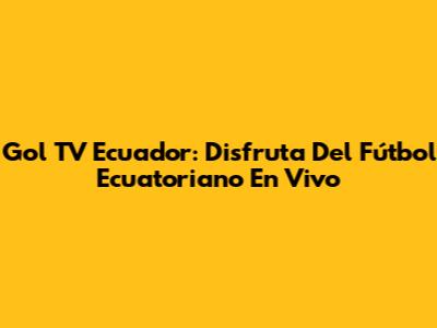 Gol TV Ecuador: Disfruta Del Fútbol Ecuatoriano En Vivo