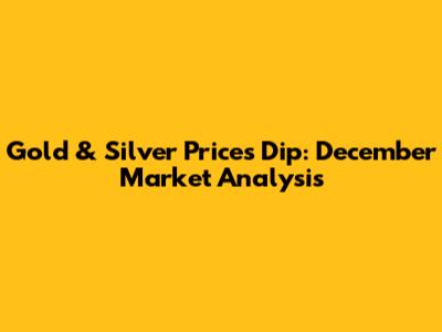 Gold & Silver Prices Dip: December Market Analysis