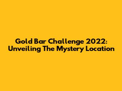 Gold Bar Challenge 2022: Unveiling The Mystery Location