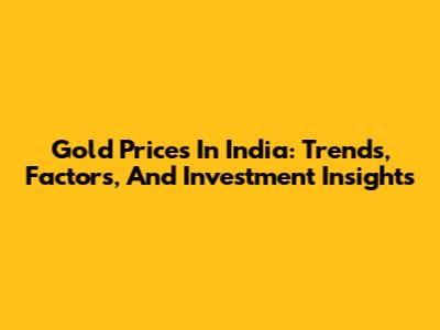 Gold Prices In India: Trends, Factors, And Investment Insights