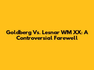 Goldberg Vs. Lesnar WM XX: A Controversial Farewell