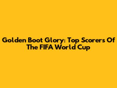 Golden Boot Glory: Top Scorers Of The FIFA World Cup