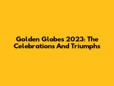 Golden Globes 2023: The Celebrations And Triumphs