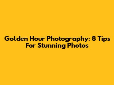 Golden Hour Photography: 8 Tips For Stunning Photos