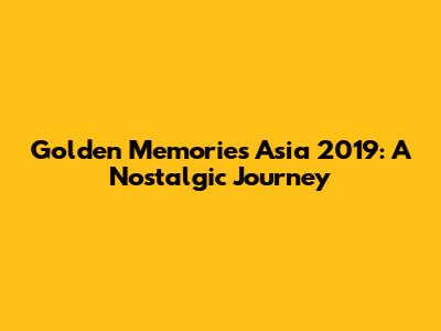 Golden Memories Asia 2019: A Nostalgic Journey
