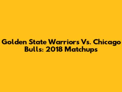 Golden State Warriors Vs. Chicago Bulls: 2018 Matchups