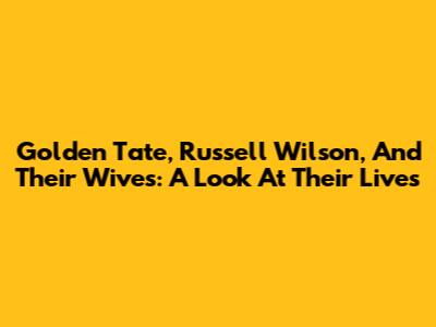 Golden Tate, Russell Wilson, And Their Wives: A Look At Their Lives
