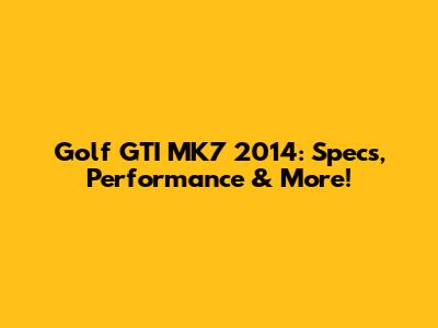 Golf GTI MK7 2014: Specs, Performance & More!