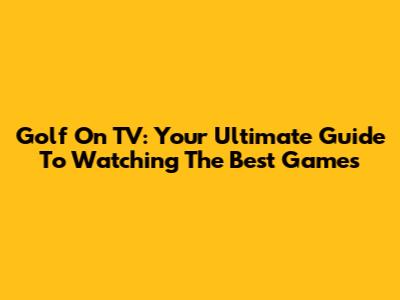 Golf On TV: Your Ultimate Guide To Watching The Best Games