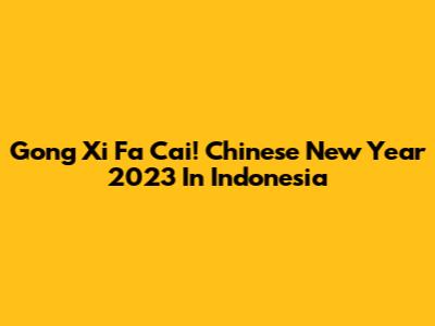 Gong Xi Fa Cai! Chinese New Year 2023 In Indonesia