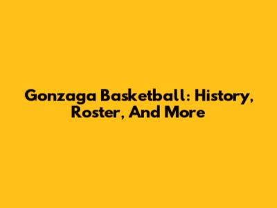 Gonzaga Basketball: History, Roster, And More