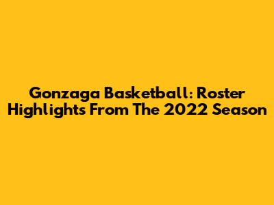 Gonzaga Basketball: Roster Highlights From The 2022 Season