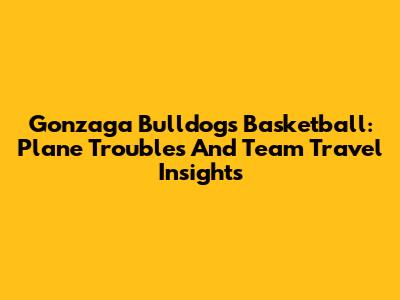 Gonzaga Bulldogs Basketball: Plane Troubles And Team Travel Insights