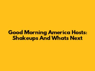 Good Morning America Hosts: Shakeups And What's Next