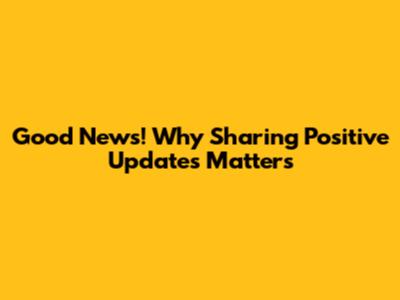 Good News! Why Sharing Positive Updates Matters