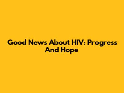 Good News About HIV: Progress And Hope