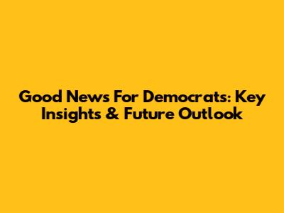 Good News For Democrats: Key Insights & Future Outlook