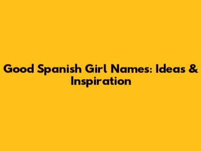 Good Spanish Girl Names: Ideas & Inspiration