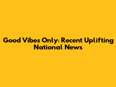 Good Vibes Only: Recent Uplifting National News