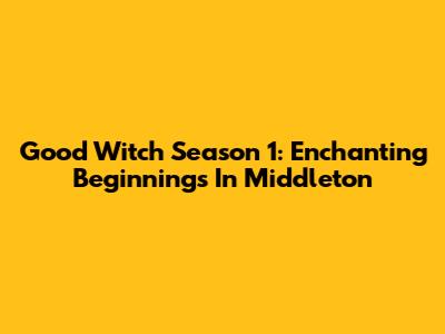 Good Witch Season 1: Enchanting Beginnings In Middleton