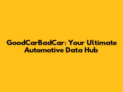 GoodCarBadCar: Your Ultimate Automotive Data Hub