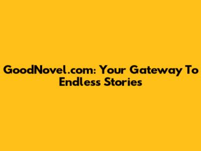 GoodNovel.com: Your Gateway To Endless Stories