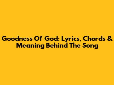 Goodness Of God: Lyrics, Chords & Meaning Behind The Song