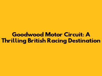 Goodwood Motor Circuit: A Thrilling British Racing Destination