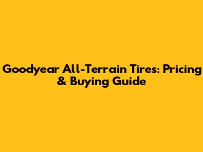 Goodyear All-Terrain Tires: Pricing & Buying Guide