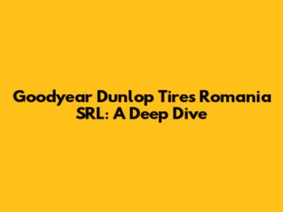Goodyear Dunlop Tires Romania SRL: A Deep Dive