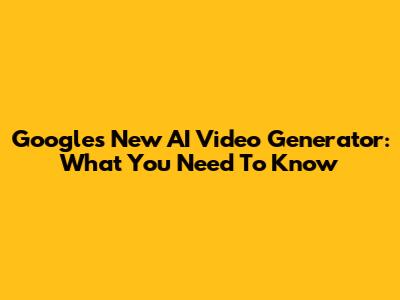 Google's New AI Video Generator: What You Need To Know